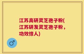 江苏高研灵芝孢子粉(江苏研发灵芝孢子粉，功效惊人)