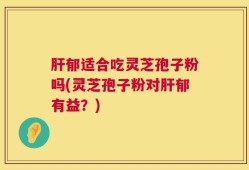 肝郁适合吃灵芝孢子粉吗(灵芝孢子粉对肝郁有益？)