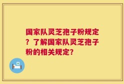 国家队灵芝孢子粉规定？了解国家队灵芝孢子粉的相关规定？