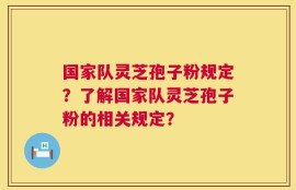 国家队灵芝孢子粉规定？了解国家队灵芝孢子粉的相关规定？