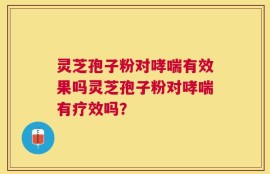 灵芝孢子粉对哮喘有效果吗灵芝孢子粉对哮喘有疗效吗？