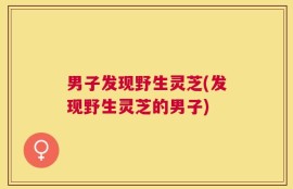 男子发现野生灵芝(发现野生灵芝的男子)