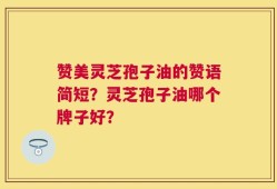 赞美灵芝孢子油的赞语简短？灵芝孢子油哪个牌子好？