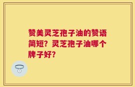 赞美灵芝孢子油的赞语简短？灵芝孢子油哪个牌子好？