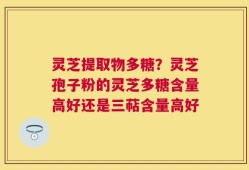 灵芝提取物多糖？灵芝孢子粉的灵芝多糖含量高好还是三萜含量高好
