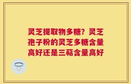 灵芝提取物多糖？灵芝孢子粉的灵芝多糖含量高好还是三萜含量高好