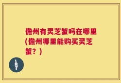 儋州有灵芝蟹吗在哪里(儋州哪里能购买灵芝蟹？)