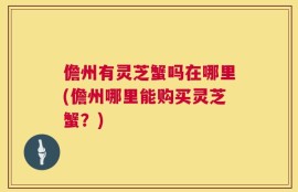 儋州有灵芝蟹吗在哪里(儋州哪里能购买灵芝蟹？)