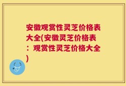 安徽观赏性灵芝价格表大全(安徽灵芝价格表：观赏性灵芝价格大全)