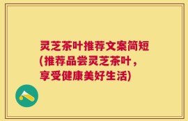 灵芝茶叶推荐文案简短(推荐品尝灵芝茶叶，享受健康美好生活)