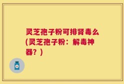 灵芝孢子粉可排肾毒么(灵芝孢子粉：解毒神器？)