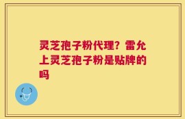 灵芝孢子粉代理？雷允上灵芝孢子粉是贴牌的吗
