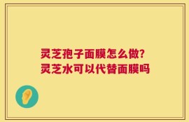 灵芝孢子面膜怎么做？灵芝水可以代替面膜吗