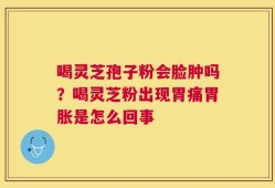 喝灵芝孢子粉会脸肿吗？喝灵芝粉出现胃痛胃胀是怎么回事