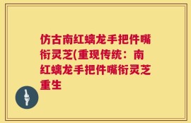 仿古南红螭龙手把件嘴衔灵芝(重现传统：南红螭龙手把件嘴衔灵芝重生