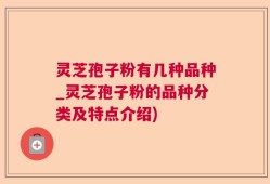 灵芝孢子粉有几种品种_灵芝孢子粉的品种分类及特点介绍)