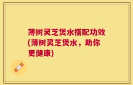 薄树灵芝煲水搭配功效(薄树灵芝煲水，助你更健康)