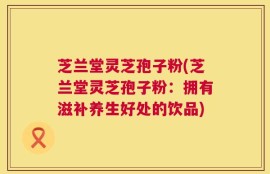 芝兰堂灵芝孢子粉(芝兰堂灵芝孢子粉：拥有滋补养生好处的饮品)