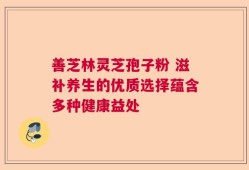 善芝林灵芝孢子粉 滋补养生的优质选择蕴含多种健康益处