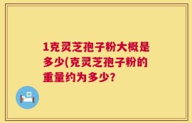 1克灵芝孢子粉大概是多少(克灵芝孢子粉的重量约为多少？