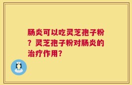 肠炎可以吃灵芝孢子粉？灵芝孢子粉对肠炎的治疗作用？