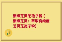 聚缘芝灵芝孢子粉 (聚缘芝灵：萃取高纯度芝灵芝孢子粉)