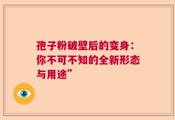 孢子粉破壁后的变身：你不可不知的全新形态与用途”