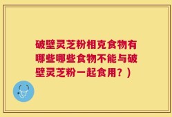 破壁灵芝粉相克食物有哪些哪些食物不能与破壁灵芝粉一起食用？)