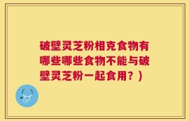 破壁灵芝粉相克食物有哪些哪些食物不能与破壁灵芝粉一起食用？)