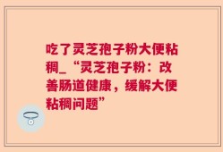 吃了灵芝孢子粉大便粘稠_“灵芝孢子粉：改善肠道健康，缓解大便粘稠问题”