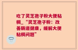 吃了灵芝孢子粉大便粘稠_“灵芝孢子粉：改善肠道健康，缓解大便粘稠问题”
