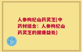 人参枸杞山药灵芝(中药材组合：人参枸杞山药灵芝的健康益处)