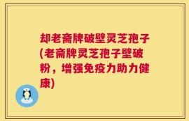 却老斋牌破壁灵芝孢子(老斋牌灵芝孢子壁破粉，增强免疫力助力健康)