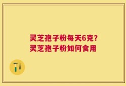 灵芝孢子粉每天6克？灵芝孢子粉如何食用
