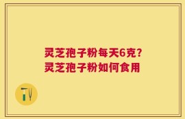 灵芝孢子粉每天6克？灵芝孢子粉如何食用