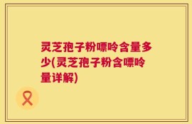灵芝孢子粉嘌呤含量多少(灵芝孢子粉含嘌呤量详解)