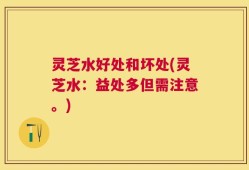 灵芝水好处和坏处(灵芝水：益处多但需注意。)
