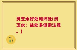 灵芝水好处和坏处(灵芝水：益处多但需注意。)