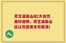灵芝温泉山庄(大自然美妙造物，灵芝温泉山庄让你感受无尽恩泽)