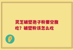 灵芝破壁孢子粉要空腹吃？破壁粉该怎么吃