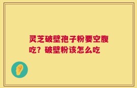 灵芝破壁孢子粉要空腹吃？破壁粉该怎么吃