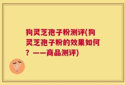 狗灵芝孢子粉测评(狗灵芝孢子粉的效果如何？——商品测评)