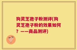 狗灵芝孢子粉测评(狗灵芝孢子粉的效果如何？——商品测评)