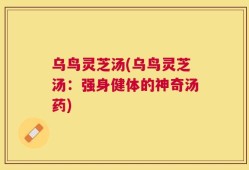 乌鸟灵芝汤(乌鸟灵芝汤：强身健体的神奇汤药)