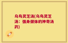 乌鸟灵芝汤(乌鸟灵芝汤：强身健体的神奇汤药)