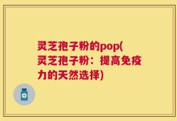 灵芝孢子粉的pop(灵芝孢子粉：提高免疫力的天然选择)