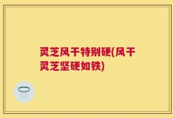 灵芝风干特别硬(风干灵芝坚硬如铁)