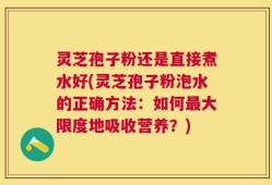 灵芝孢子粉还是直接煮水好(灵芝孢子粉泡水的正确方法：如何最大限度地吸收营养？)