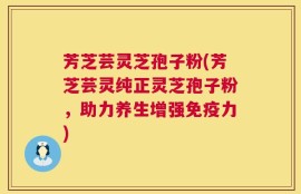 芳芝芸灵芝孢子粉(芳芝芸灵纯正灵芝孢子粉，助力养生增强免疫力)