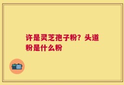 许是灵芝孢子粉？头道粉是什么粉